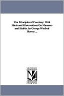 The Principles of Courtesy: With Hints and Observations on Manners and Habits. by George Winfred Hervey ...