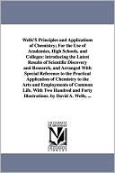 Wells's Principles and Applications of Chemistry; for the Use of Academies, High Schools, and Colleges: Introducing the Latest Results of Scientific D