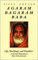Agaram Bagaram Baba: Life, Teachings, and Parables -- A Spiritual Biography of Baba Prakashananda
