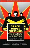Grace under Pressure: What Gives Life to American Priests : A Study of Effective Priests Ordained Ten to Thiry Years