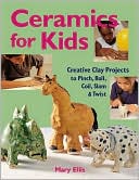 Ceramics for Kids: Creative Clay Projects to Pinch, Roll, Coil, Slam & Twist