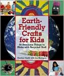 Earth-Friendly Crafts for Kids: 50 Awesome Things to Make with Recycled Stuff