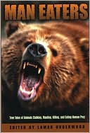 Man Eaters: True Tales of Animals Stalking, Mauling, Killing, and Eating Human Prey
