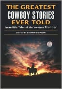 The Greatest Cowboy Stories Ever Told: Incredible Tales of the Western Frontier