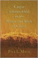 Caspar Schwenckfeld on the Person and Work of Christ: A Study of Schwenckfeldian Theology at Its Core