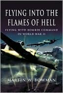 Flying into the Flames of Hell: Dramatic First Hand Accounts of British and Commonwealth Airmen in RAF Bomber Command in WW2
