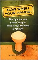Now Wash Your Hands! : More than You Ever Wanted to Know about the Life and Times of the Toilet