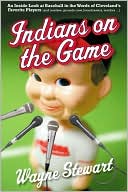 Indians on the Game: An inside Look at Baseball in the Words of Cleveland's Favorite Players (and Coaches, Grounds Crew, Broadcasters, Vendors ... )