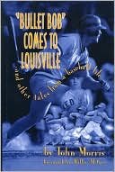 Bullet Bob Comes to Louisville: And Other Tales from a Baseball Life