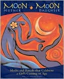Moon Mother, Moon Daughter: Myths and Rituals that Celebrate a Girl's Coming-of-Age