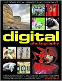 The Complete Illustrated Encyclopedia of Digital Photography: How to take great photographs: with expert advice on everything from choosing a camera and composing your picture to improving and adapting images on the computer and producing fabulous prints