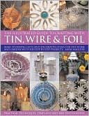 Illustrated Guide to Crafting with Tin, Wire and Foil: Create stunning decorative items for the home and garden with 100 step-by-step projects