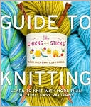 Chicks with Sticks Guide to Knitting: Learn to Knit with More Than 30 Cool, Easy Patterns