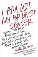 I Am Not My Breast Cancer: Women Talk Openly about Love and Sex, Hair Loss and Weight Gain, Mothers and Daughters, and Being a Woman with Breast Cancer