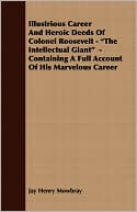 Illustrious Career And Heroic Deeds Of Colonel Roosevelt - The Intellectual Giant - Containing A Full Account Of His Marvelous Career
