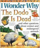 I Wonder Why the Dodo Is Dead and Other Questions about Extinct and Endangered Animals