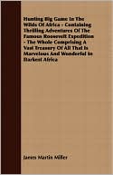 Hunting Big Game in the Wilds of Africa - Containing Thrilling Adventures of the Famous Roosevelt Expedition - the Whole Comprising a Vast Treasury Of