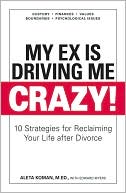 My Ex Is Driving Me Crazy: 10 Strategies for Reclaiming Your Life after Divorce