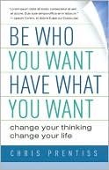 Be Who You Want, Have What You Want: Change Your Thinking, Change Your Life