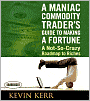A Maniac Commodity Trader's Guide to Making a Fortune: A Not-So Crazy Roadmap to Riches