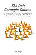 The Dale Carnegie Course On Effective Speaking, Personality Development, And The Art Of How To Win Friends & Influence People