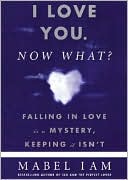 I Love You. Now What?: Falling in Love Is a Mystery, Keeping It Isn't