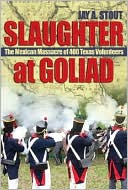 Slaughter at Goliad: The Mexican Massacre of 400 Texas Volunteers