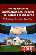 The Complete Guide to Locating, Negotiating, and Buying Real Estate Foreclosures: What Smart Investors Need to Know-Explained Simply