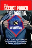 The Secret Power of Blogging: How to Promote and Market Your Business, Organization, or Cause with Free Blogs