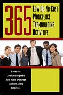 365 Low or No Cost Workplace Teambuilding Activities: Games and Exercises Designed to Build Trust and Encourage Teamwork among Employees
