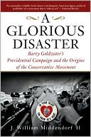 A Glorious Disaster: Barry Goldwater's Presidential Campaign and the Origins of the Conservative Movement