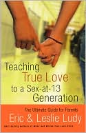 Teaching True Love to a Sex-at-13 Generation: The Ultimate Guide for Parents