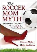 Soccer Mom Myth: Today's Female Consumer: Who She Really Is, why She Really Buys
