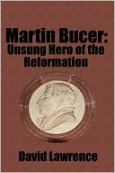 Martin Bucer: Unsung Hero of the Reformation