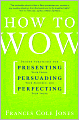 How to Wow: Proven Strategies for Presenting Your Ideas, Persuading Your Audience, and Perfecting Your Image