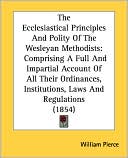 The Ecclesiastical Principles and Polity of the Wesleyan Methodists: La Comprising A Full and Impartial Account of All Their Ordinances, Institutions