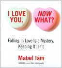 I Love You. Now What?: Falling in Love Is a Mystery, Keeping It Isn't