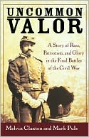 Uncommon Valor: A Story of Race, Patriotism, and Glory in the Final Battles of the Civil War