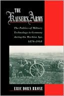 The Kaiser's Army: The Politics of Military Technology in Germany during the Machine Age, 1870-1918