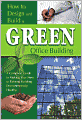 How to Design and Build a Green Office Building: A Complete Guide to Making Your New or Existing Building Environmentally Healthy