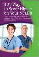 101 Ways to Score Higher on Your NCLEX Exam: What You Need to Know about the National Council Licensure Examination Explained Simply