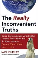 The Really Inconvenient Truths: Seven Environmental Catastrophes Liberals Don't Want You to Know about - Because They Helped Cause Them
