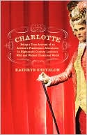 Charlotte: Being a True Account of an Actress's Flamboyant Adventures in Eighteenth-Century London's Wild and Wicked Theatrical World