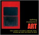 Defining Moments in Art: Over a Century of the Greatest Artists, Exhibitions, People, Artworks and Events that Rocked the World