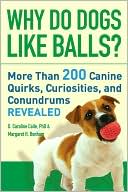 Why Do Dogs Like Balls?: More Than 200 Canine Quirks, Curiosities, and Conundrums Revealed