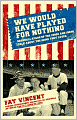 We Would Have Played for Nothing: Baseball Stars of the 1950s and 1960s Talk About the Game They Loved