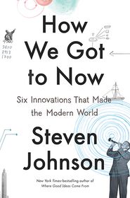 How We Got to Now: Six Innovations That Made the Modern World