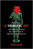 A Shameful Act: The Armenian Genocide and the Question of Turkish Responsibility