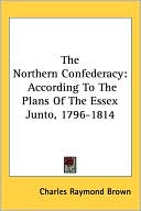 The Northern Confederacy: According to the Plans of the Essex Junto, 1796-1814