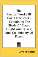 The Poetical Works of David Hitchcock: Containing the Shade of Plato; Knight and Quack; And the Subtlety of Foxes